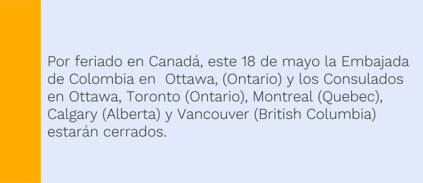 Por feriado en Canadá, este 18 de mayo la Embajada de Colombia en  Ottawa, (Ontario) y los Consulados en Ottawa, Toronto (Ontario), Montreal (Quebec), Calgary (Alberta) y Vancouver (British Columbia) estarán cerrados.